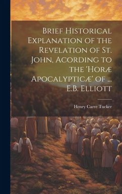 Brief Historical Explanation of the Revelation of St. John, Acording to the 'horæ Apocalypticæ' of ... E.B. Elliott - Tucker, Henry Carre