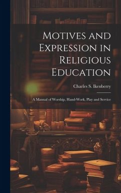 Motives and Expression in Religious Education: A Manual of Worship, Hand-work, Play and Service - Ikenberry, Charles S.