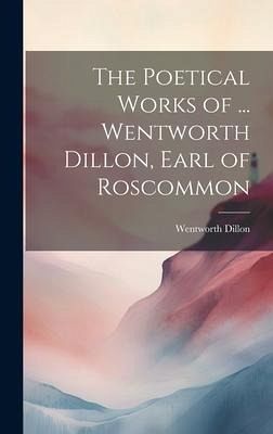 The Poetical Works of ... Wentworth Dillon, Earl of Roscommon The Poetical Works of ... Wentworth Dillon, Earl of Roscommon