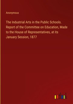 The Industrial Arts in the Public Schools. Report of the Committee on Education, Made to the House of Representatives, at its January Session, 1877