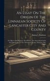 An Essay On The Origin Of The Linnaean Society Of Lancaster City And County: Its Objects And Progress. Read Before The Association On Its 4th Annivers