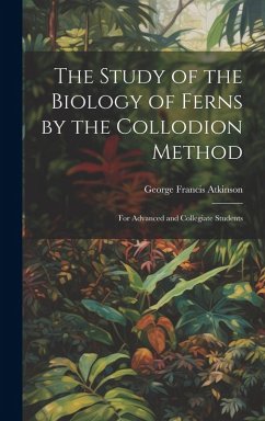 The Study of the Biology of Ferns by the Collodion Method: For Advanced and Collegiate Students - Atkinson, George Francis
