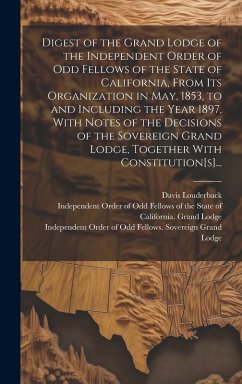Digest of the Grand Lodge of the Independent Order of Odd Fellows of the State of California, From Its Organization in May, 1853, to and Including the