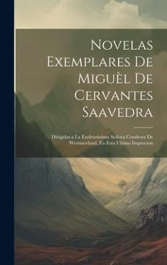 Novelas Exemplares De Miguèl De Cervantes Saavedra: Dirigidas a La Exelentissima Señora Condessa De Westmorland, En Esta Ultima Imprecion - Anonymous