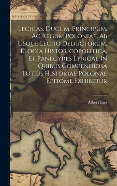 Lechias, Ducum, Principum, Ac Regum Poloniae, Ab Usque Lecho Deductorum, Elogia Historicopolitica, Et Panegyres Lyricae In Quibus Compendiosa Totius H - Ines, Albert