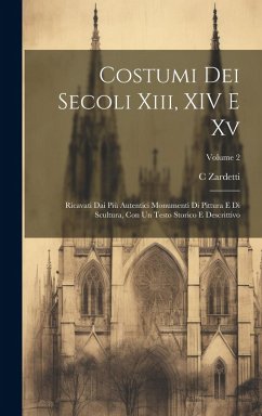 Costumi Dei Secoli Xiii, XIV E Xv: Ricavati Dai Più Autentici Monumenti Di Pittura E Di Scultura, Con Un Testo Storico E Descrittivo; Volume 2 - Zardetti, C.