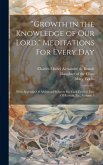 &quote;Growth in the Knowledge of Our Lord: &quote; Meditations For Every Day: With Appendix Of Additional Subjects For Each Festival, Day Of Retreat, Etc., Volum