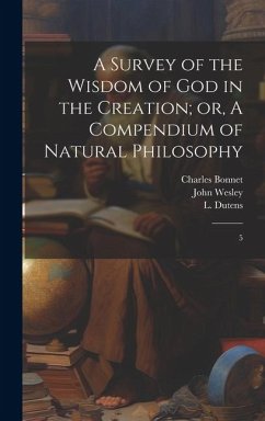 A Survey of the Wisdom of God in the Creation; or, A Compendium of Natural Philosophy: 5 - Wesley, John; Bonnet, Charles; Dutens, L.