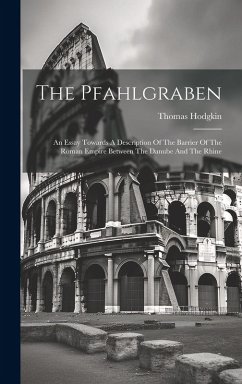 The Pfahlgraben: An Essay Towards A Description Of The Barrier Of The Roman Empire Between The Danube And The Rhine - Hodgkin, Thomas