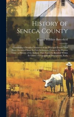 History of Seneca County: Containing a Detailed Narrative of the Principal Events That Have Occurred Since Its First Settlement Down to the Pres - Butterfield, Consul Willshire