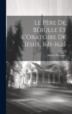 Le Père de Bérulle et l'Oratoire de Jésus, 1611-1625 - Houssaye, Michel