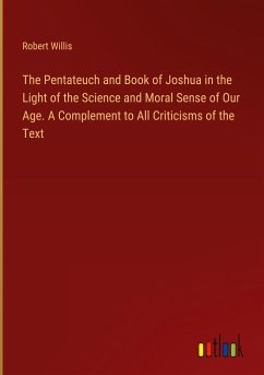 The Pentateuch and Book of Joshua in the Light of the Science and Moral Sense of Our Age. A Complement to All Criticisms of the Text - Willis, Robert