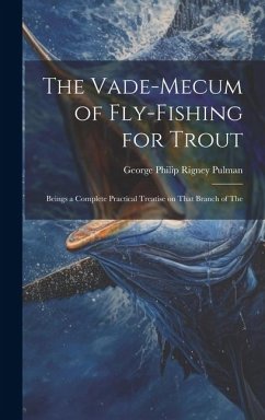 The Vade-mecum of Fly-fishing for Trout: Beings a Complete Practical Treatise on That Branch of The - Pulman, George Philip Rigney