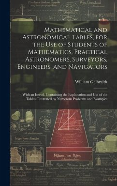 Mathematical and Astronomical Tables, for the Use of Students of Mathematics, Practical Astronomers, Surveyors, Engineers, and Navigators; With an Int - Galbraith, William