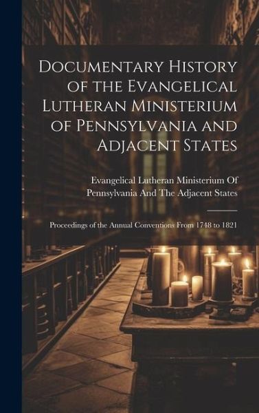 Documentary History of the Evangelical Lutheran Ministerium of Pennsylvania and Adjacent States: Proceedings of the Annual Conventions From 1748 to 18 Documentary History of the Evangelical Lutheran Ministerium of Pennsylvania and Adjacent States: Proceedings of the Annual Conventions From 1748 to 18