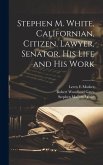 Stephen M. White, Californian, Citizen, Lawyer, Senator. His Life and his Work