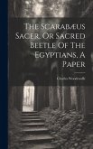 The Scarabæus Sacer, Or Sacred Beetle Of The Egyptians, A Paper The Scarabæus Sacer, Or Sacred Beetle Of The Egyptians, A Paper