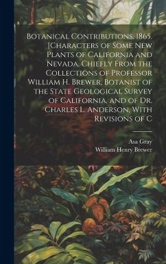 Botanical Contributions. 1865. [Characters of Some new Plants of California and Nevada, Chiefly From the Collections of Professor William H. Brewer, Botanist of the State Geological Survey of California, and of Dr. Charles L. Anderson, With Revisions of C - Brewer, William Henry; Gray, Asa