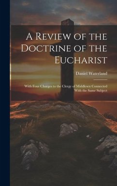 A Review of the Doctrine of the Eucharist: With Four Charges to the Clergy of Middlesex Connected With the Same Subject - Waterland, Daniel