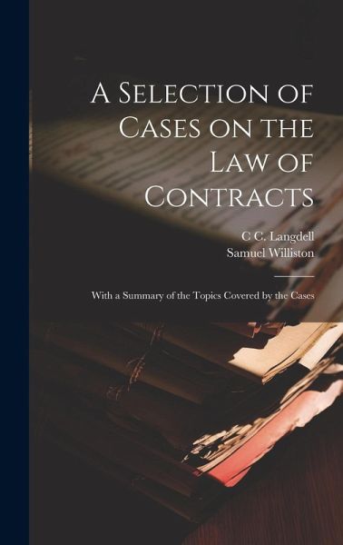 A Selection of Cases on the law of Contracts: With a Summary of the Topics Covered by the Cases A Selection of Cases on the law of Contracts: With a Summary of the Topics Covered by the Cases