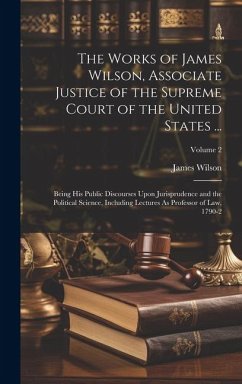 Cover The Works of James Wilson, Associate Justice of the Supreme Court of the United States ...: Being His Public Discourses Upon Jurisprudence and the Pol