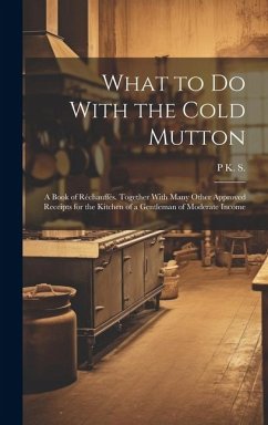 What to Do With the Cold Mutton: A Book of Réchauffés. Together With Many Other Approved Receipts for the Kitchen of a Gentleman of Moderate Income - S, P. K.