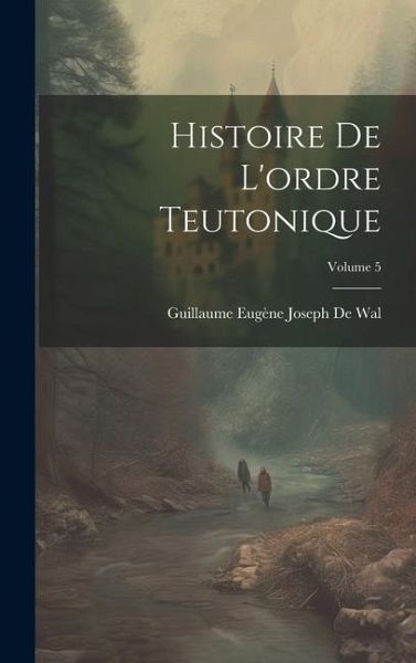 Histoire De L'ordre Teutonique; Volume 5 Histoire De L'ordre Teutonique; Volume 5