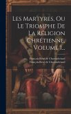 Les Martyres, Ou Le Triomphe De La Réligion Chrétienne, Volume 1...