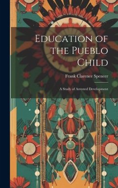 Education of the Pueblo Child: A Study of Arrested Development - Spencer, Frank Clarence