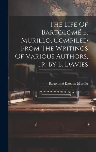 The Life Of Bartolomé E. Murillo, Compiled From The Writings Of Various Authors, Tr. By E. Davies The Life Of Bartolomé E. Murillo, Compiled From The Writings Of Various Authors, Tr. By E. Davies