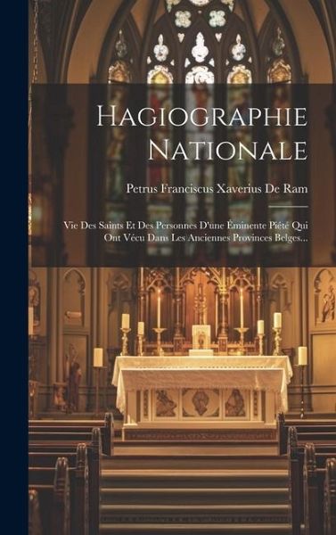 Hagiographie Nationale: Vie Des Saints Et Des Personnes D'une Éminente Piété Qui Ont Vécu Dans Les Anciennes Provinces Belges... Hagiographie Nationale: Vie Des Saints Et Des Personnes D'une Éminente Piété Qui Ont Vécu Dans Les Anciennes Provinces Belges...