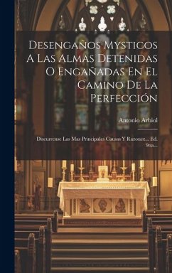 Desengaños Mysticos A Las Almas Detenidas O Engañadas En El Camino De La Perfección: Discurrense Las Mas Principales Causas Y Razonez... Ed. 9na... - Arbiol, Antonio