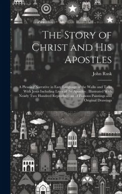 The Story of Christ and His Apostles: A Pleasing Narrative in Easy Language of the Walks and Talks With Jesus Including Lives of the Apostles; Illustr - Rusk, John