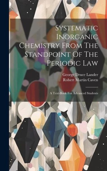 Systematic Inorganic Chemistry From The Standpoint Of The Periodic Law: A Text-book For Advanced Students Systematic Inorganic Chemistry From The Standpoint Of The Periodic Law: A Text-book For Advanced Students