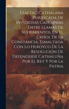 Cover Lealtad Cathalana Purificada De Invidiosas Calumnias Entre Llamas De Sufrimientos, En El Crisol De La Constancia, Esmaltada Con Lo Heroyco De La Resol