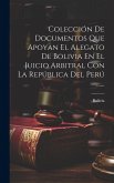 Colección De Documentos Que Apoyan El Alegato De Bolivia En El Juicio Arbitral Con La República Del Perú ......