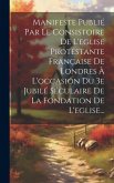 Manifeste Publié Par Le Consistoire De L'eglise Protestante Française De Londres À L'occasion Du 3e Jubilé Séculaire De La Fondation De L'eglise...