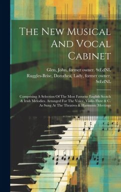 The New Musical And Vocal Cabinet: Comprising A Selection Of The Most Favorite English Scotch & Irish Melodies. Arranged For The Voice, Violin Flute &