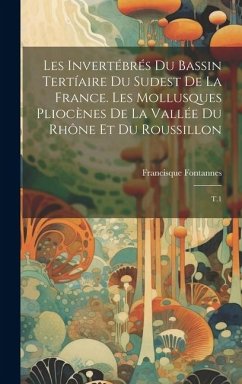 Les invertébrés du bassin tertíaire du sudest de la France. Les mollusques pliocènes de la vallée du Rhône et du Roussillon: T.1 - Fontannes, Francisque