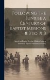 Following the Sunrise a Century of Baptist Missions 1813 to 1913