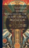 Eighteen Sermons Preached by the Late Rev. George Whitefield ...