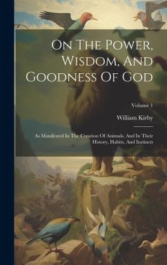 On The Power, Wisdom, And Goodness Of God: As Manifested In The Creation Of Animals, And In Their History, Habits, And Instincts; Volume 1 - Kirby, William