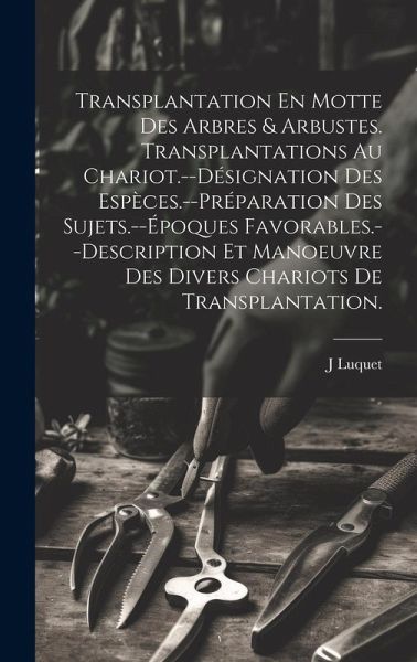 Transplantation En Motte Des Arbres & Arbustes. Transplantations Au Chariot.--Désignation Des Espèces.--Préparation Des Sujets.--Époques Favorables.--Description Et Manoeuvre Des Divers Chariots De Transplantation.