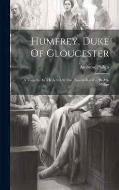 Humfrey, Duke Of Gloucester: A Tragedy. As It Is Acted At The Theatre-royal ... By Mr. Philips - Philips, Ambrose