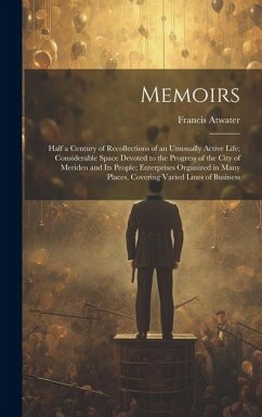 Memoirs: Half a Century of Recollections of an Unusually Active Life; Considerable Space Devoted to the Progress of the City of - Atwater, Francis