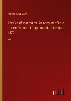 The Sea of Mountains. An Account of Lord Dufferin's Tour Through British Columbia in 1876 - John, Molyneux St.