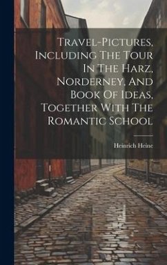 Travel-pictures, Including The Tour In The Harz, Norderney, And Book Of Ideas, Together With The Romantic School - Heine, Heinrich