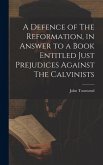 A Defence of The Reformation, in Answer to a Book Entitled Just Prejudices Against The Calvinists