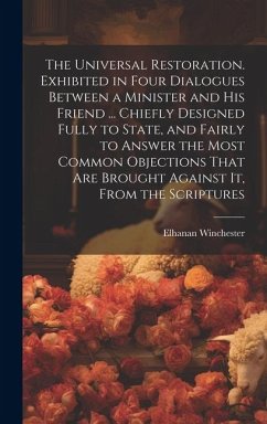 The Universal Restoration. Exhibited in Four Dialogues Between a Minister and His Friend ... Chiefly Designed Fully to State, and Fairly to Answer the - Winchester, Elhanan