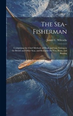 The Sea-Fisherman: Comprising the Chief Methods of Hook and Line Fishing in the British and Other Seas, and Remarks On Nets, Boats, and B - Wilcocks, James C.